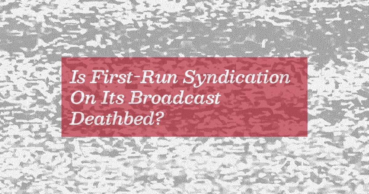 Is First-Run Syndication On Its Broadcast Deathbed?