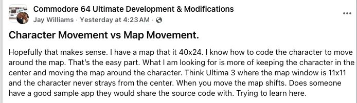 Character Movement vs Map Movement.
Hopefully that makes sense. I have a map that it 40x24. I know how to code the character to move around the map. That’s the easy part. What I am looking for is more of keeping the character in the center and moving the map around the character. Think Ultima 3 where the map window is 11x11 and the character never strays from the center. When you move the map shifts. Does someone have a good sample app they would share the source code with. Trying to learn here.