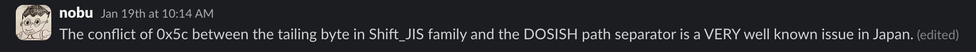 nobu: The conflict of 0x5c between the trailing byte in Shift_JIS family and the DOSISH path separator is a VERY well known issue in Japan.
