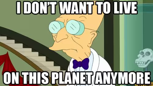 Futurama quote; an exasperated Professor Farnsworth says: 'I Don't Want to Live on this Planet Anymore'